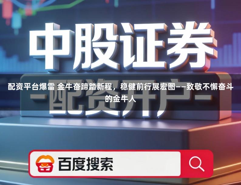 配资平台爆雷 金牛奋蹄踏新程，稳健前行展宏图——致敬不懈奋斗的金牛人