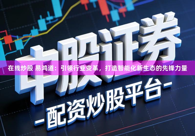 在线炒股 易鸿道：引领行业变革，打造智能化新生态的先锋力量