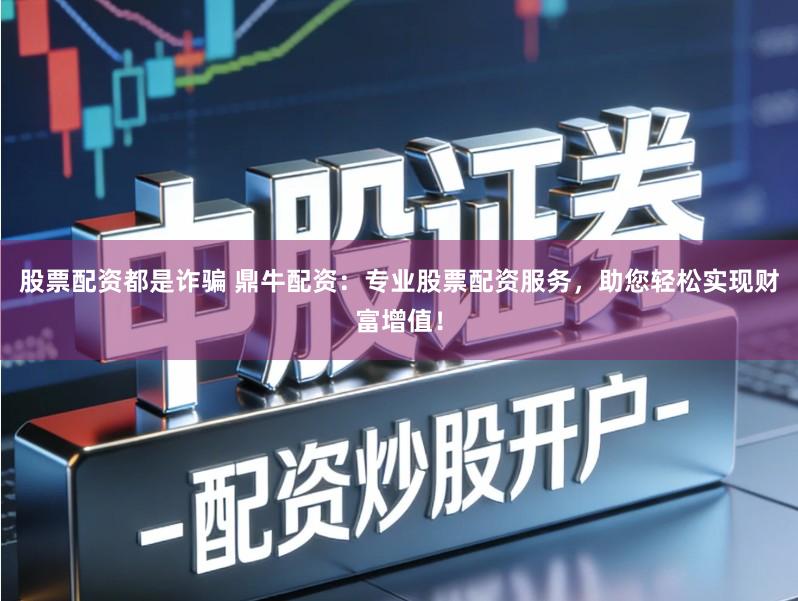 股票配资都是诈骗 鼎牛配资：专业股票配资服务，助您轻松实现财富增值！