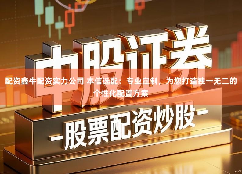 配资鑫牛配资实力公司 本信选配：专业定制，为您打造独一无二的个性化配置方案