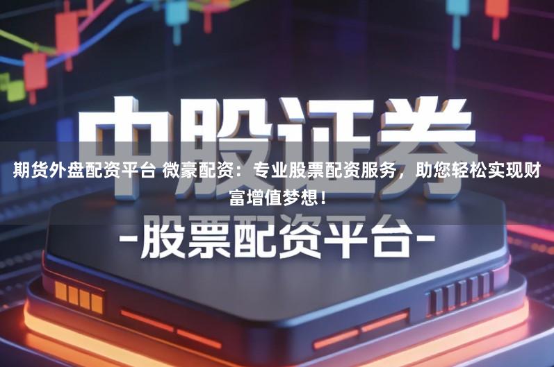 期货外盘配资平台 微豪配资：专业股票配资服务，助您轻松实现财富增值梦想！