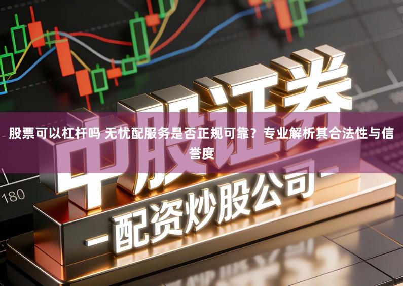 股票可以杠杆吗 无忧配服务是否正规可靠？专业解析其合法性与信誉度