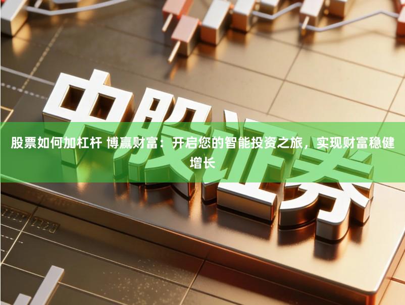股票如何加杠杆 博赢财富：开启您的智能投资之旅，实现财富稳健增长