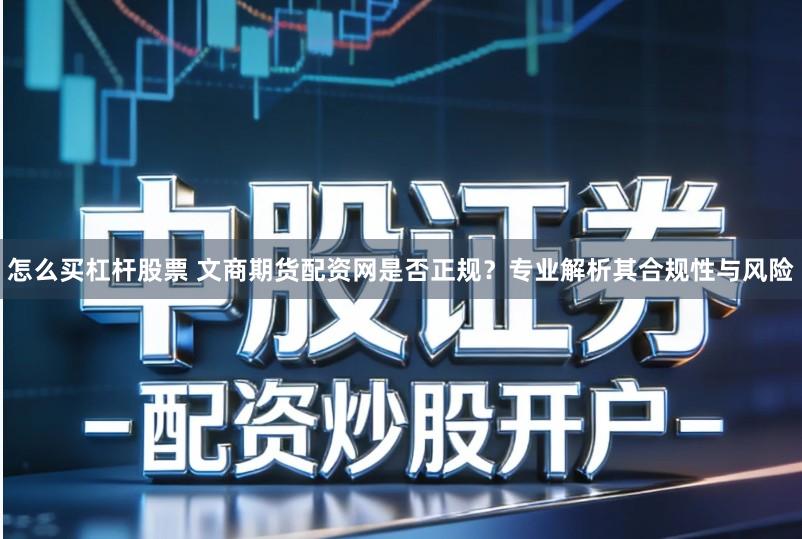 怎么买杠杆股票 文商期货配资网是否正规？专业解析其合规性与风险