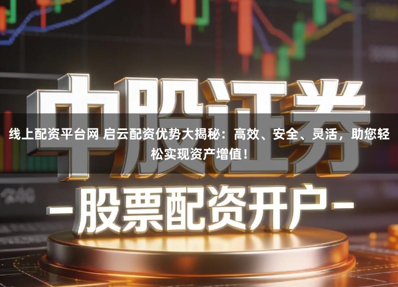 线上配资平台网 启云配资优势大揭秘：高效、安全、灵活，助您轻松实现资产增值！
