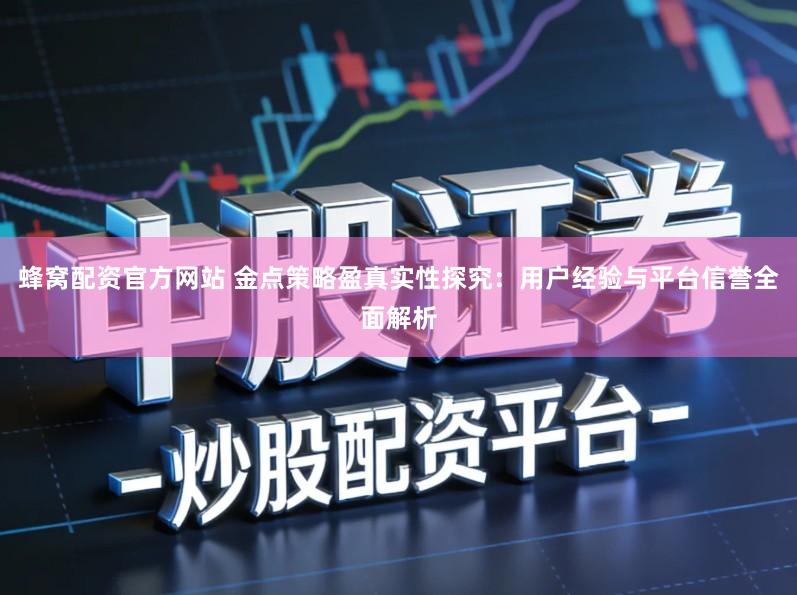 蜂窝配资官方网站 金点策略盈真实性探究：用户经验与平台信誉全面解析