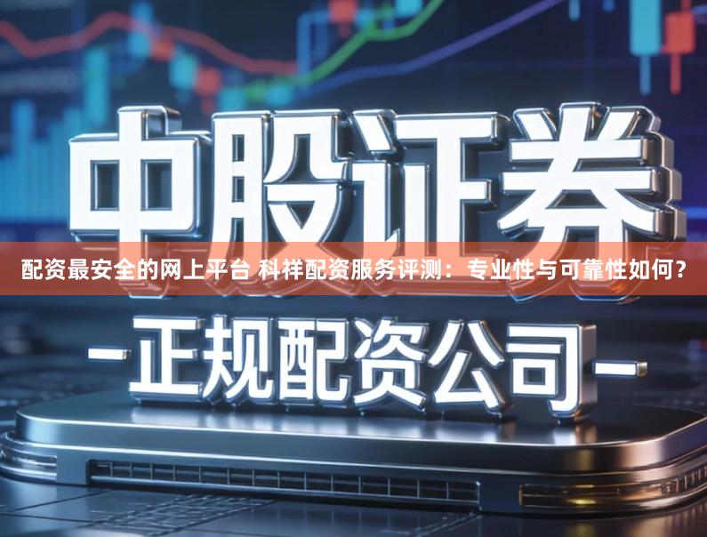 配资最安全的网上平台 科祥配资服务评测：专业性与可靠性如何？