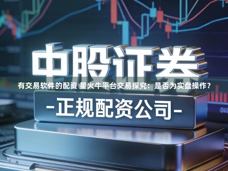 有交易软件的配资 星火牛平台交易探究：是否为实盘操作？