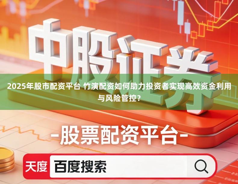 2025年股市配资平台 竹演配资如何助力投资者实现高效资金利用与风险管控？