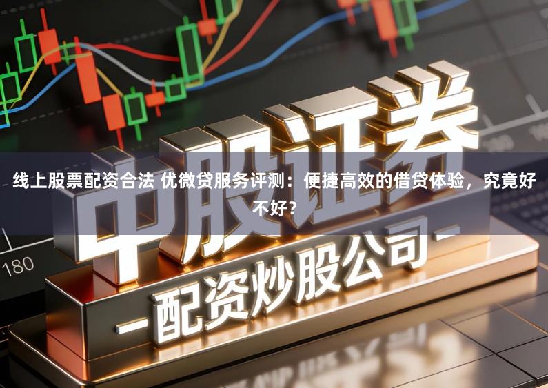 线上股票配资合法 优微贷服务评测：便捷高效的借贷体验，究竟好不好？