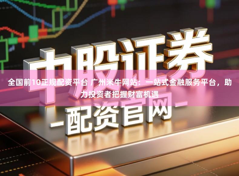 全国前10正规配资平台 广州米牛网站:一站式金融服务平台,助力投资者把握财富机遇