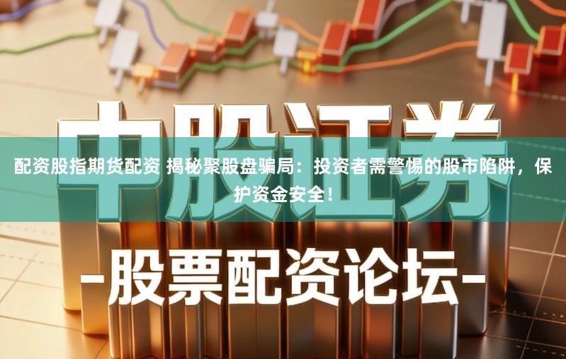 配资股指期货配资 揭秘聚股盘骗局：投资者需警惕的股市陷阱，保护资金安全！