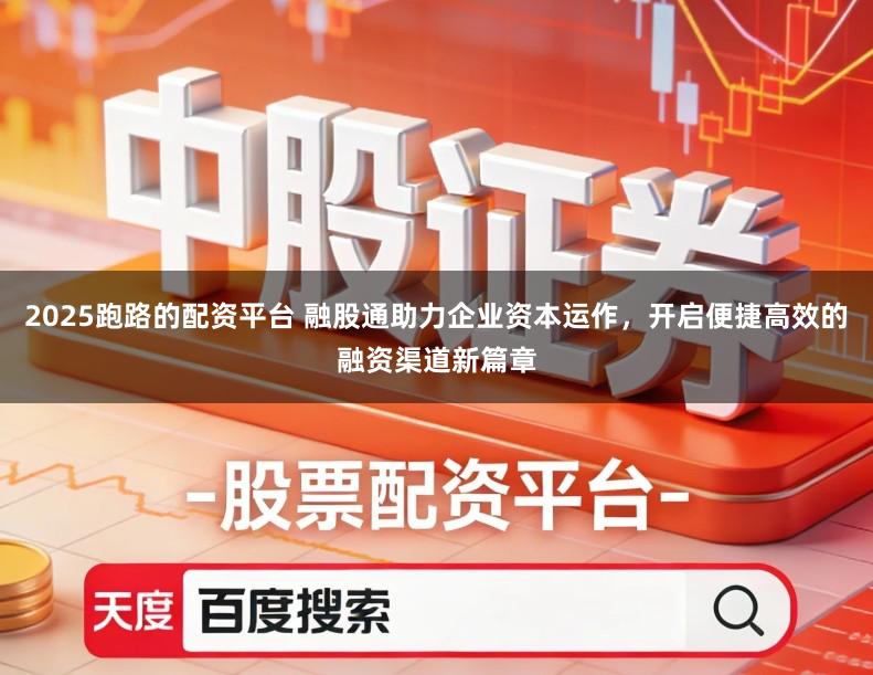 2025跑路的配资平台 融股通助力企业资本运作，开启便捷高效的融资渠道新篇章
