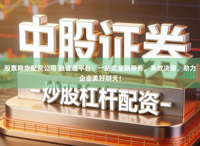 股票期货配资公司 融证通平台:一站式金融服务,高效决策,助力企业美好明天!