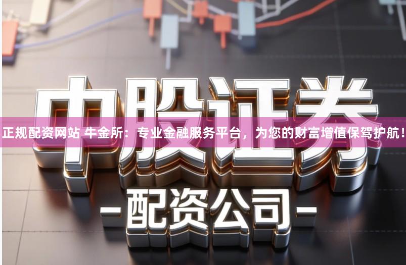 正规配资网站 牛金所：专业金融服务平台，为您的财富增值保驾护航！