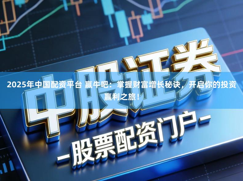 2025年中国配资平台 赢牛吧:掌握财富增长秘诀,开启你的投资赢利之旅!