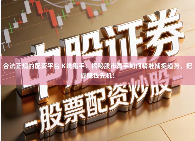 合法正规的配资平台 K线猎手：揭秘股市高手如何精准捕捉趋势，把握赚钱先机！