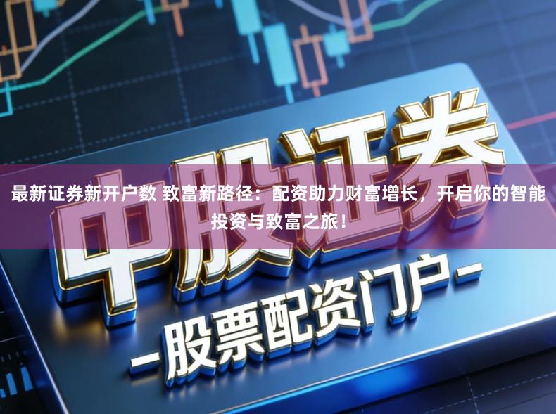 最新证券新开户数 致富新路径：配资助力财富增长，开启你的智能投资与致富之旅！