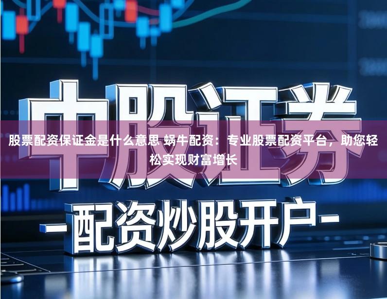 股票配资保证金是什么意思 蜗牛配资：专业股票配资平台，助您轻松实现财富增长