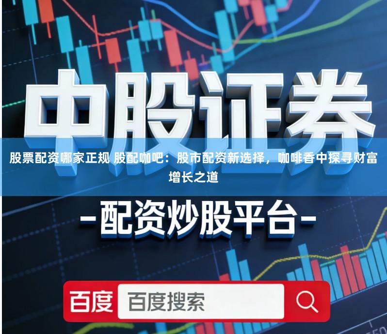 股票配资哪家正规 股配咖吧：股市配资新选择，咖啡香中探寻财富增长之道