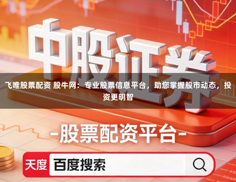 飞唯股票配资 股牛网：专业股票信息平台，助您掌握股市动态，投资更明智