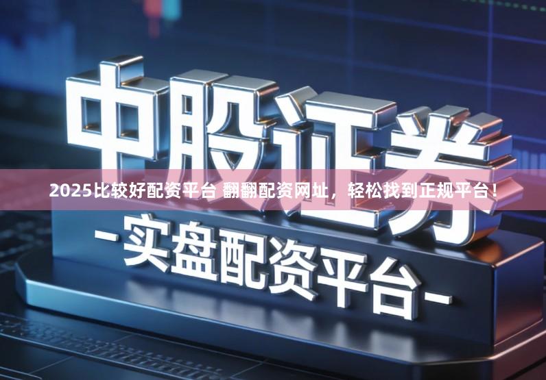 2025比较好配资平台 翻翻配资网址，轻松找到正规平台！