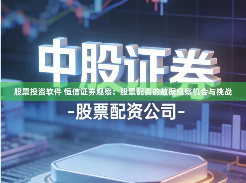 股票投资软件 恒信证券观察：股票配资的数据观察机会与挑战