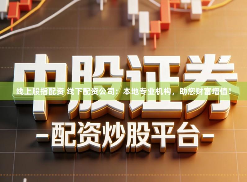 线上股指配资 线下配资公司：本地专业机构，助您财富增值！