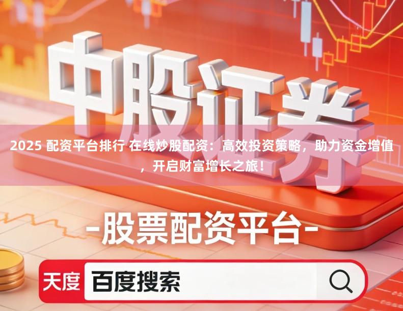 2025 配资平台排行 在线炒股配资:高效投资策略,助力资金增值,开启财富增长之旅!