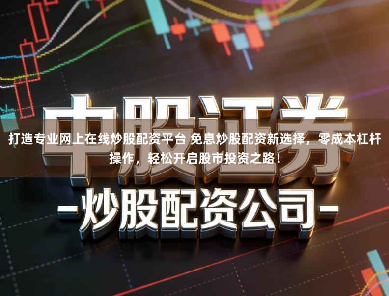 打造专业网上在线炒股配资平台 免息炒股配资新选择，零成本杠杆操作，轻松开启股市投资之路！