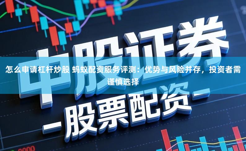 怎么申请杠杆炒股 蚂蚁配资服务评测：优势与风险并存，投资者需谨慎选择