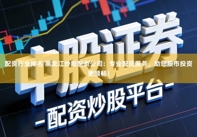 配资行业排名 黑龙江炒股配资公司：专业配资服务，助您股市投资更顺畅！