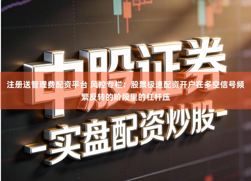 注册送管理费配资平台 风控专栏:股票极速配资开户在多空信号频繁反转的阶段里的杠杆压