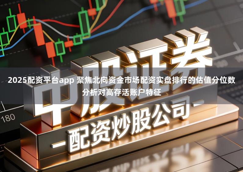 2025配资平台app 聚焦北向资金市场配资实盘排行的估值分位数分析对高存活账户特征