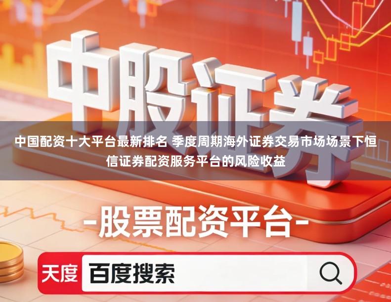 中国配资十大平台最新排名 季度周期海外证券交易市场场景下恒信证券配资服务平台的风险收益