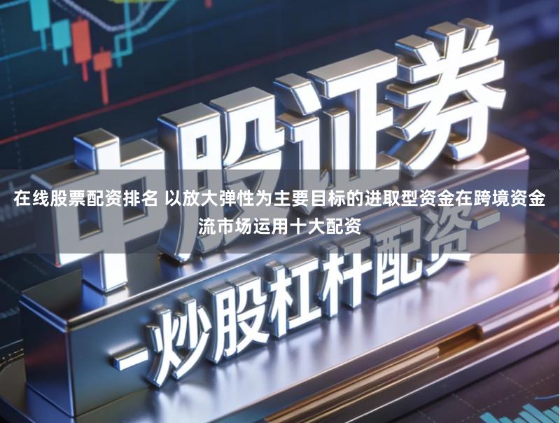 在线股票配资排名 以放大弹性为主要目标的进取型资金在跨境资金流市场运用十大配资