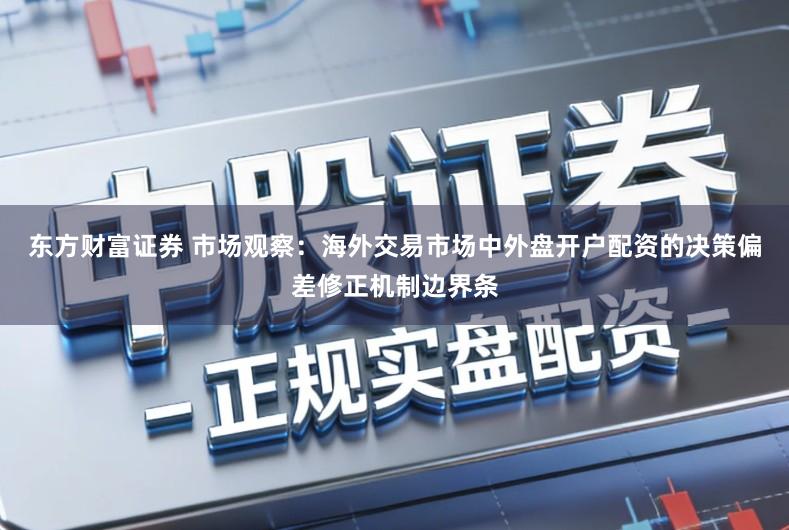 东方财富证券 市场观察：海外交易市场中外盘开户配资的决策偏差修正机制边界条