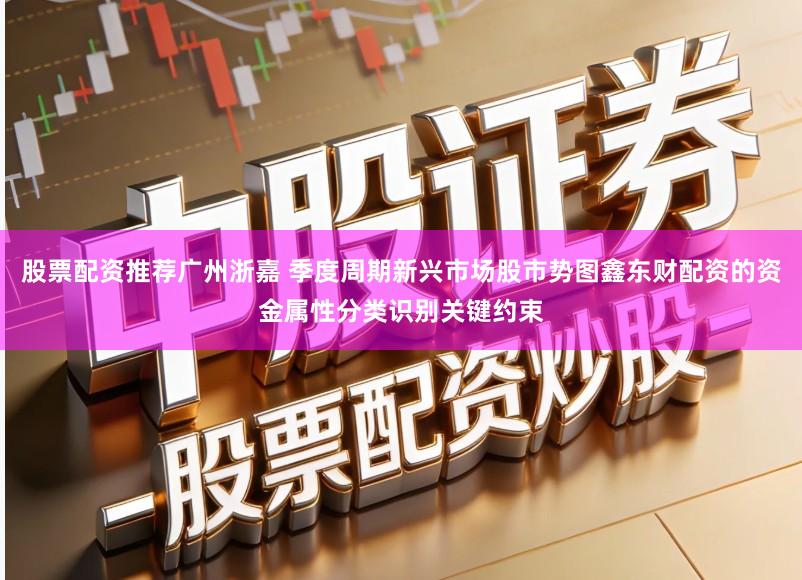 股票配资推荐广州浙嘉 季度周期新兴市场股市势图鑫东财配资的资金属性分类识别关键约束