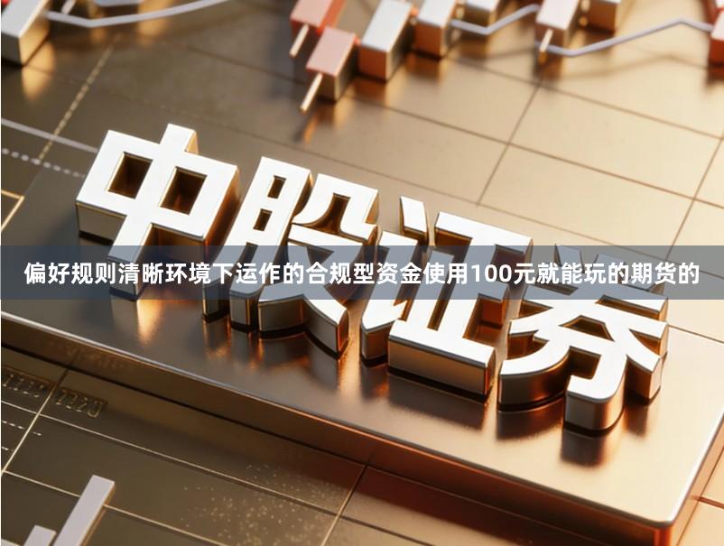 偏好规则清晰环境下运作的合规型资金使用100元就能玩的期货的