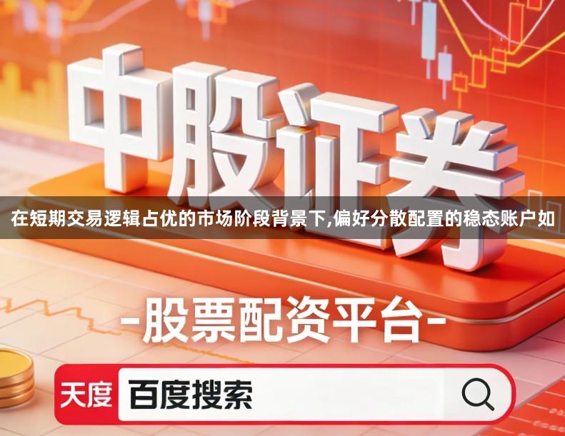 在短期交易逻辑占优的市场阶段背景下,偏好分散配置的稳态账户如