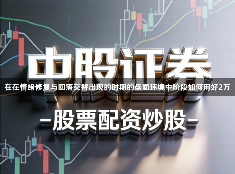 在在情绪修复与回落交替出现的时期的盘面环境中阶段如何用好2万