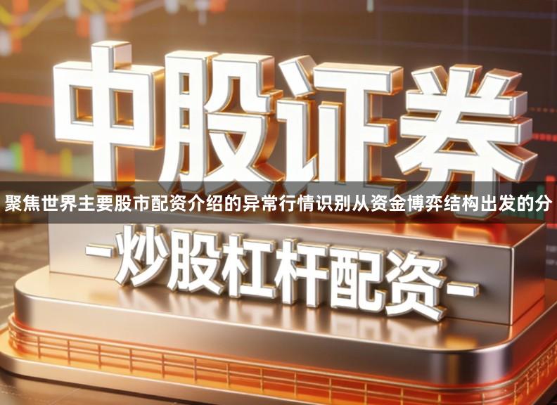 聚焦世界主要股市配资介绍的异常行情识别从资金博弈结构出发的分