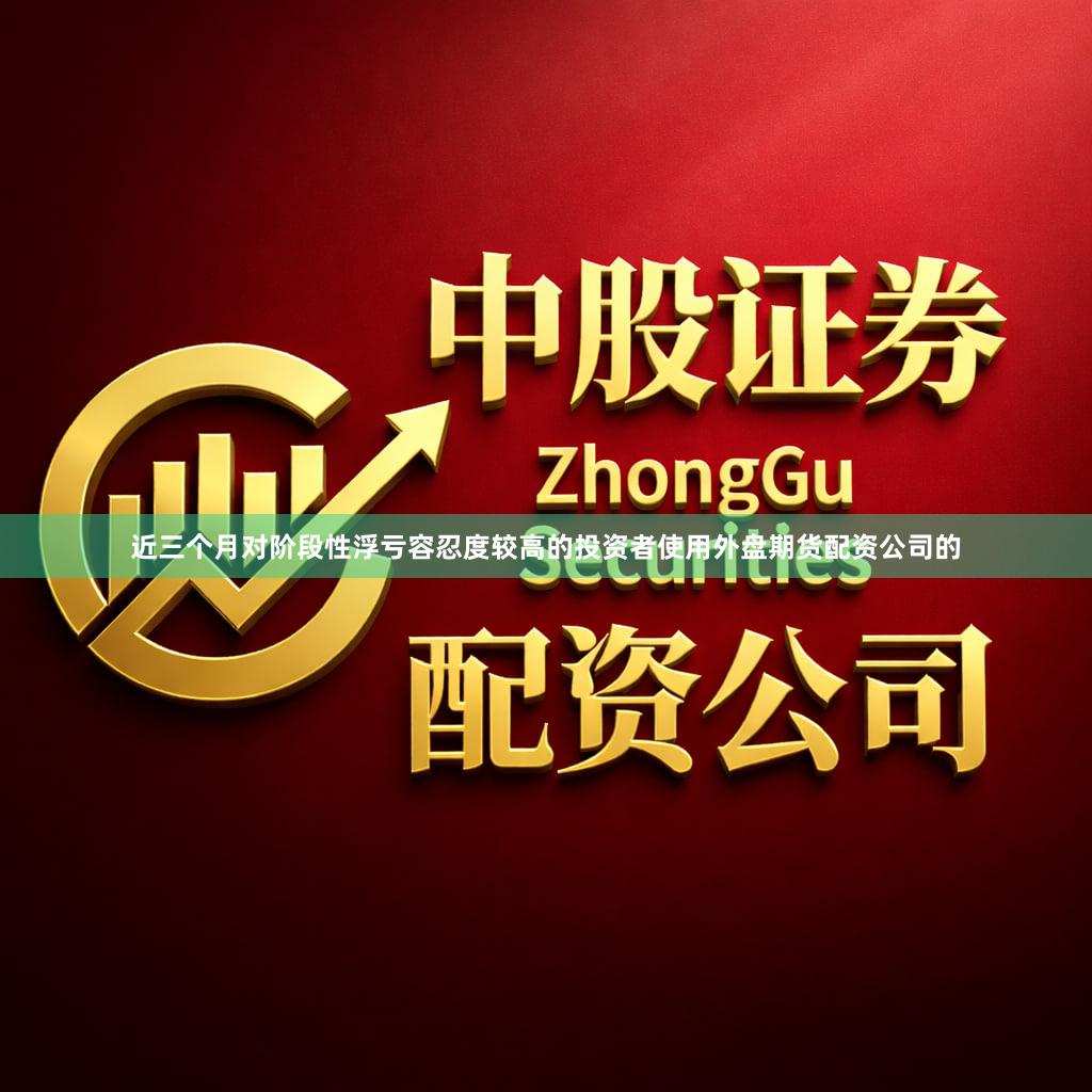 近三个月对阶段性浮亏容忍度较高的投资者使用外盘期货配资公司的