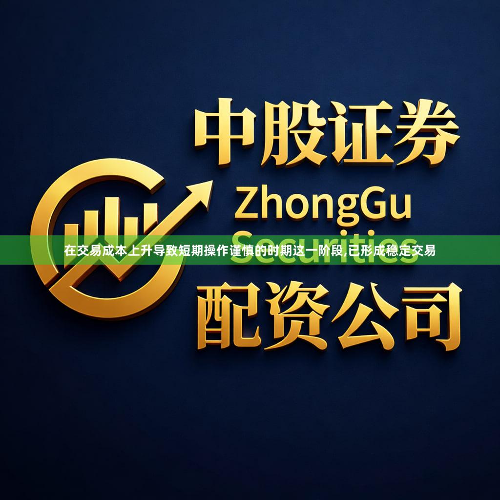 在交易成本上升导致短期操作谨慎的时期这一阶段,已形成稳定交易