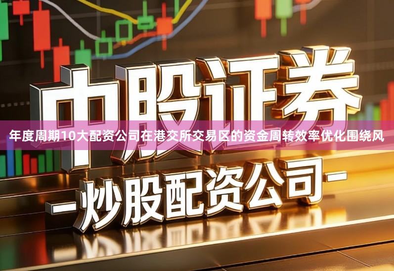 年度周期10大配资公司在港交所交易区的资金周转效率优化围绕风