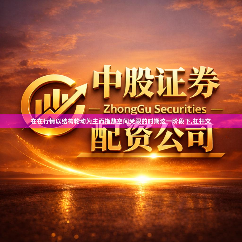 在在行情以结构轮动为主而指数空间受限的时期这一阶段下,杠杆交