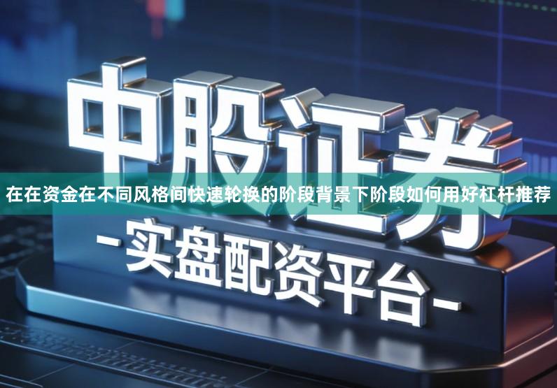 在在资金在不同风格间快速轮换的阶段背景下阶段如何用好杠杆推荐
