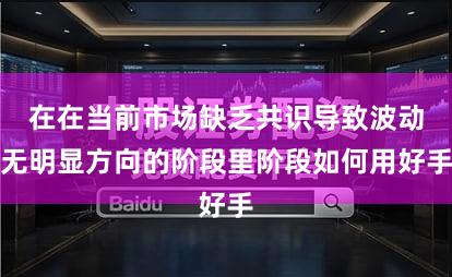 在在当前市场缺乏共识导致波动无明显方向的阶段里阶段如何用好手
