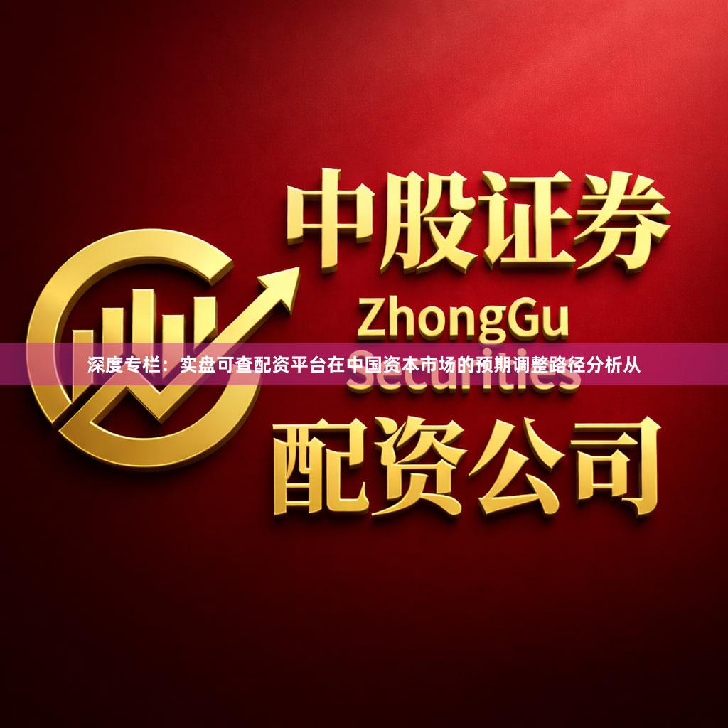 深度专栏：实盘可查配资平台在中国资本市场的预期调整路径分析从