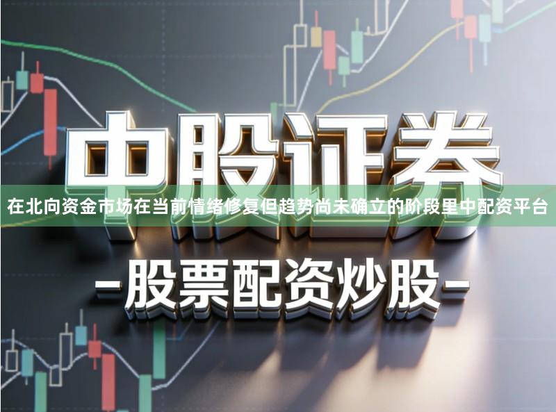 在北向资金市场在当前情绪修复但趋势尚未确立的阶段里中配资平台